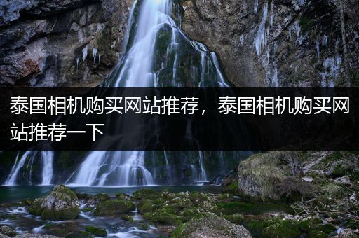 泰国相机购买网站推荐，泰国相机购买网站推荐一下