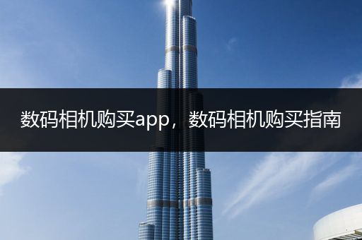 数码相机购买app，数码相机购买指南