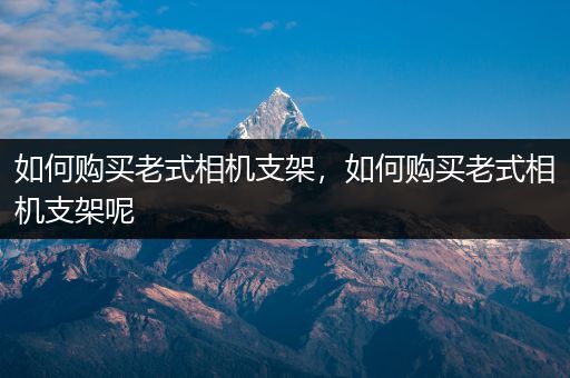 如何购买老式相机支架，如何购买老式相机支架呢