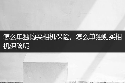 怎么单独购买相机保险，怎么单独购买相机保险呢