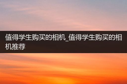 值得学生购买的相机_值得学生购买的相机推荐