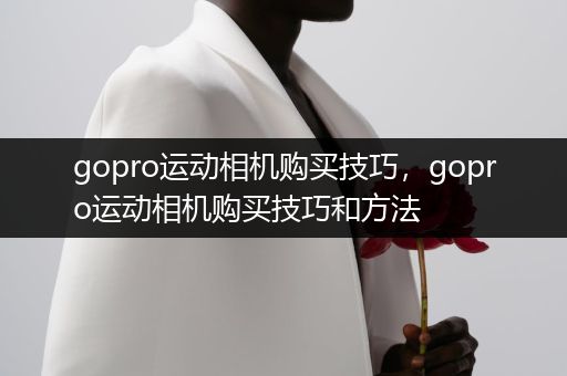 gopro运动相机购买技巧，gopro运动相机购买技巧和方法