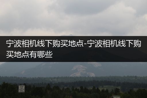 宁波相机线下购买地点-宁波相机线下购买地点有哪些