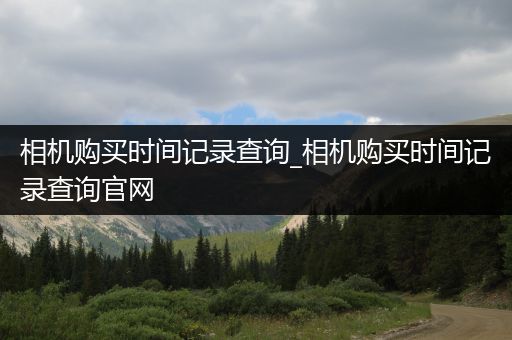 相机购买时间记录查询_相机购买时间记录查询官网