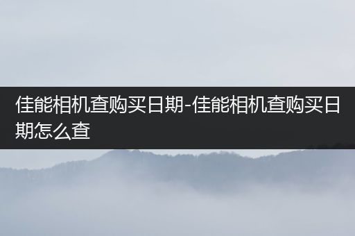 佳能相机查购买日期-佳能相机查购买日期怎么查