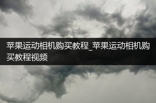 苹果运动相机购买教程_苹果运动相机购买教程视频