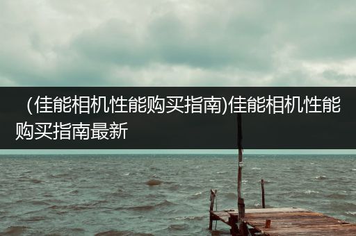 （佳能相机性能购买指南)佳能相机性能购买指南最新