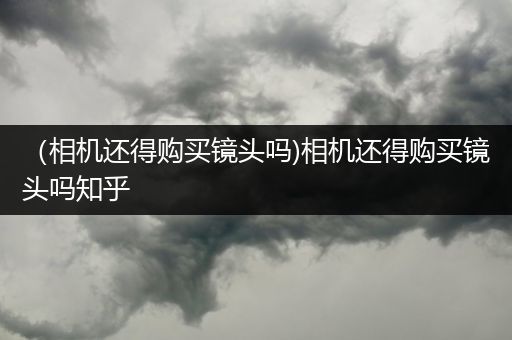 （相机还得购买镜头吗)相机还得购买镜头吗知乎