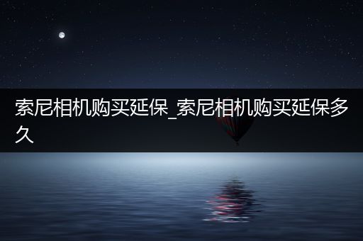 索尼相机购买延保_索尼相机购买延保多久