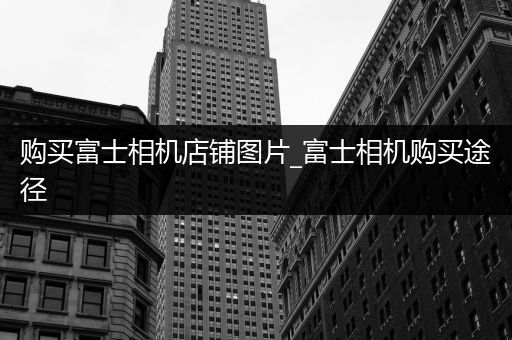 购买富士相机店铺图片_富士相机购买途径