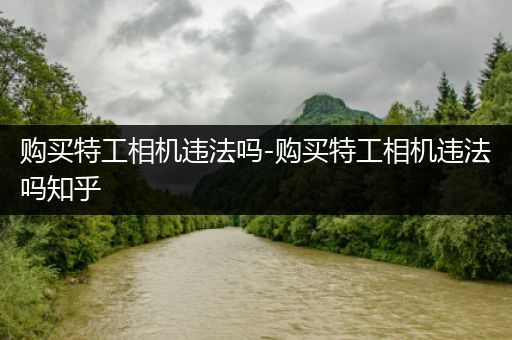 购买特工相机违法吗-购买特工相机违法吗知乎